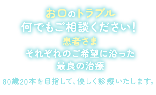 お口のトラブル何でもご相談ください！80歳20本を目指して、優しく診療いたします。