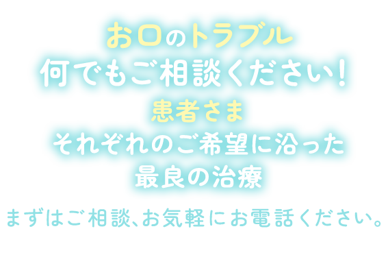 お口のトラブル何でもご相談ください！まずはご相談、お気軽にお電話ください。